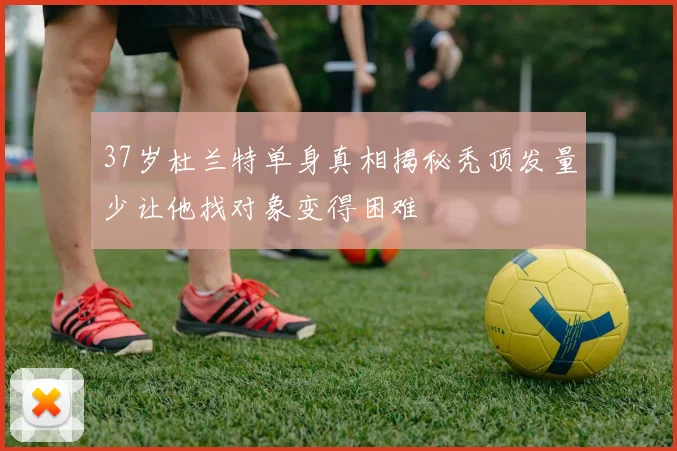 37岁杜兰特单身真相揭秘秃顶发量少让他找对象变得困难