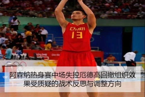 阿森纳热身赛中场失控厄德高回撤组织效果受质疑的战术反思与调整方向