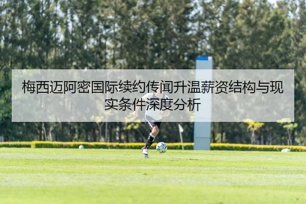 梅西迈阿密国际续约传闻升温薪资结构与现实条件深度分析