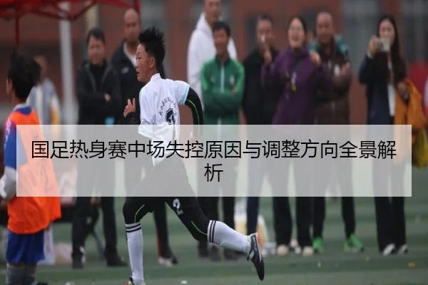 国足热身赛中场失控原因与调整方向全景解析